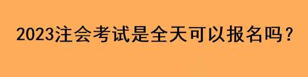 2023注會考試是全天可以報名嗎？