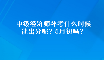 中級(jí)經(jīng)濟(jì)師補(bǔ)考什么時(shí)候能出分呢？5月初嗎？