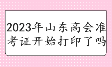 2023年山東高會準考證開始打印了嗎