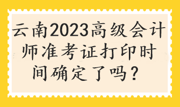 云南2023高級(jí)會(huì)計(jì)師準(zhǔn)考證打印時(shí)間確定了嗎？