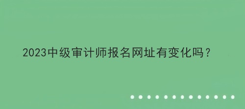 2023中級審計師報名網(wǎng)址有變化嗎？