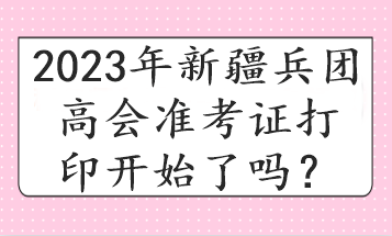 2023年新疆兵團高會準考證打印開始了嗎？