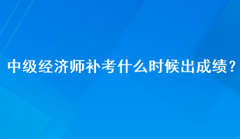 中級(jí)經(jīng)濟(jì)師補(bǔ)考什么時(shí)候出成績(jī)？