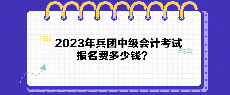 2023年兵團(tuán)中級會計考試報名費(fèi)多少錢？