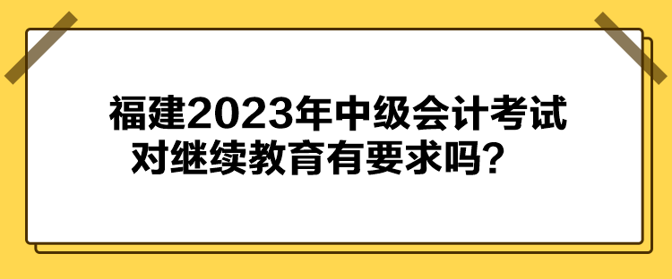 福建2023年中級會計考試對繼續(xù)教育有要求嗎？