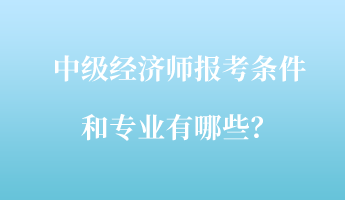 中級(jí)經(jīng)濟(jì)師報(bào)考條件和專業(yè)有哪些？