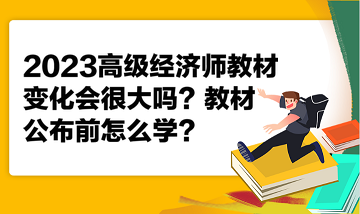 2023高級經(jīng)濟(jì)師教材變化會很大嗎？教材公布前怎么學(xué)？