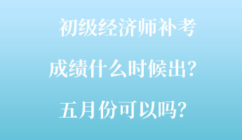 初級(jí)經(jīng)濟(jì)師補(bǔ)考成績(jī)什么時(shí)候出？五月份可以嗎？