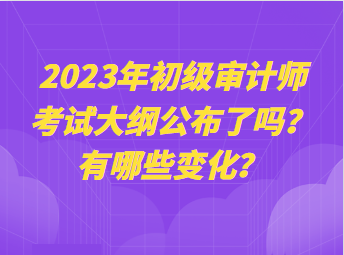 2023年初級審計師考試大綱公布了嗎？有哪些變化？