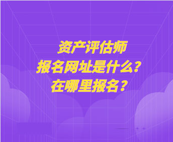 資產(chǎn)評估師報(bào)名網(wǎng)址是什么？在哪里報(bào)名？