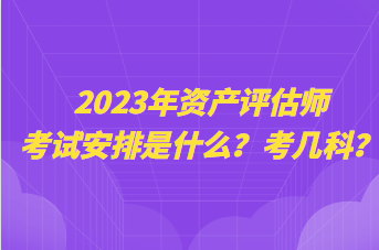 2023年資產(chǎn)評(píng)估師考試安排是什么？考幾科？