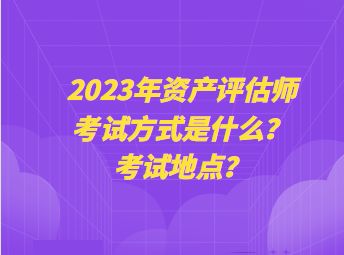 2023年資產(chǎn)評(píng)估師考試方式是什么？考試地點(diǎn)？