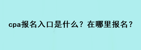 cpa報名入口是什么？在哪里報名？