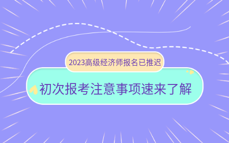 2023高級經濟師報名已推遲！初次報考注意事項速來了解！