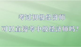 考過初級經(jīng)濟師 可以直接考中級經(jīng)濟師嗎？