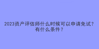 2023資產(chǎn)評估師什么時候可以申請免試？有什么條件？