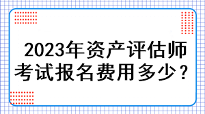 2023年資產(chǎn)評估師考試報名費用多少？