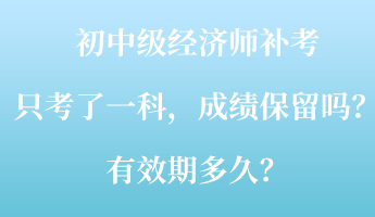 初中級經(jīng)濟(jì)師補(bǔ)考只考了一科，成績保留嗎？有效期多久？