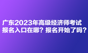 廣東2023年高級(jí)經(jīng)濟(jì)師考試報(bào)名入口在哪？報(bào)名開始了嗎？