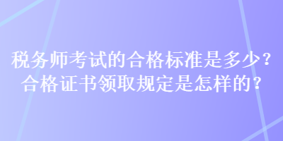 稅務(wù)師考試的合格標(biāo)準(zhǔn)是多少？合格證書(shū)領(lǐng)取規(guī)定是怎樣的？