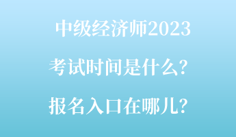 中級(jí)經(jīng)濟(jì)師2023考試時(shí)間是什么？報(bào)名入口在哪兒？