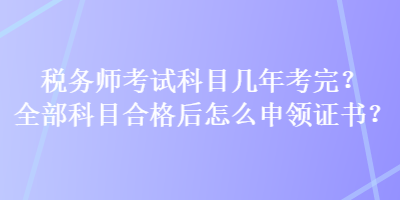 稅務師考試科目幾年考完？全部科目合格后怎么申領證書？