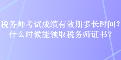 稅務(wù)師考試成績(jī)有效期多長(zhǎng)時(shí)間？什么時(shí)候能領(lǐng)取稅務(wù)師證書？