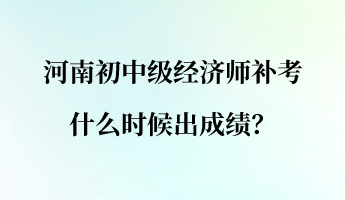 河南初中級經(jīng)濟師補考什么時候出成績？