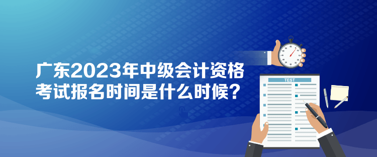 廣東2023年中級會計(jì)資格考試報(bào)名時(shí)間是什么時(shí)候？