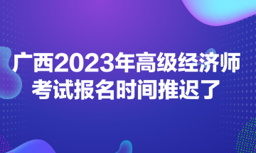 廣西2023年高級經(jīng)濟(jì)師考試報(bào)名時(shí)間推遲了