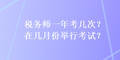 稅務(wù)師一年考幾次？在幾月份舉行考試？