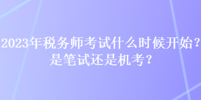 2023年稅務(wù)師考試什么時(shí)候開始？是筆試還是機(jī)考？