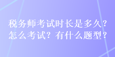 稅務(wù)師考試時長是多久？怎么考試？有什么題型？