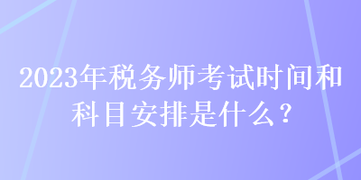 2023年稅務(wù)師考試時(shí)間和科目安排是什么？