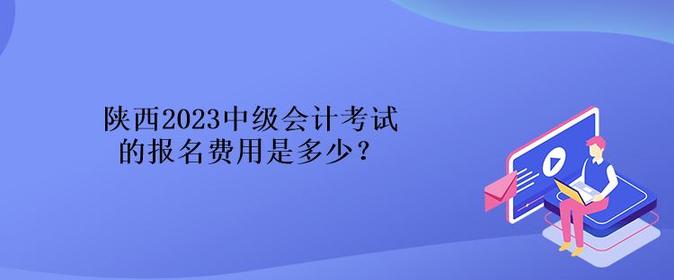 陜西2023中級會計考試的報名費用是多少？