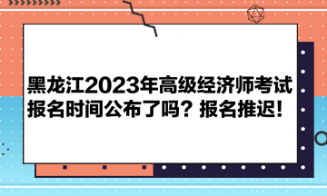 黑龍江2023年高級(jí)經(jīng)濟(jì)師考試報(bào)名時(shí)間公布了嗎？報(bào)名推遲！