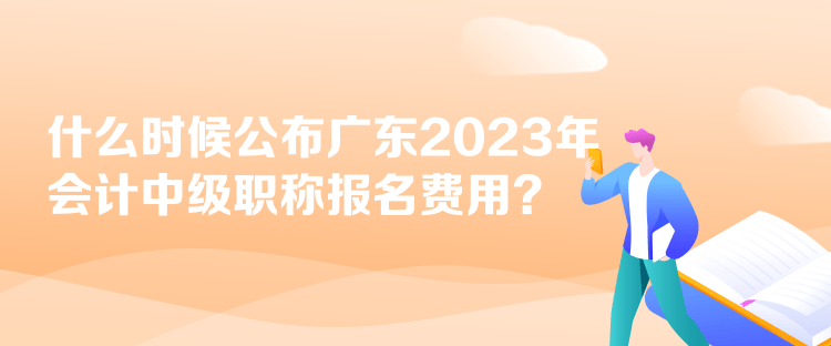 什么時(shí)候公布廣東2023年會(huì)計(jì)中級(jí)職稱報(bào)名費(fèi)用？