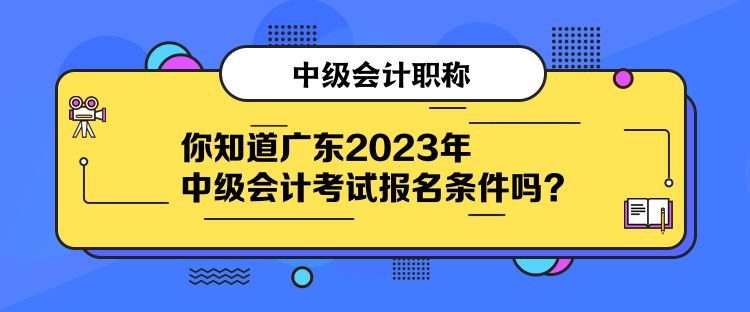 你知道廣東2023年中級(jí)會(huì)計(jì)考試報(bào)名條件嗎？