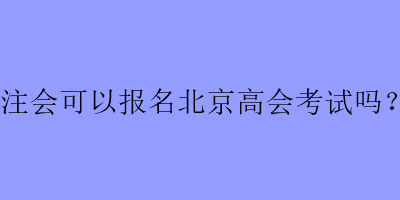 注會(huì)可以報(bào)名北京高會(huì)考試嗎？