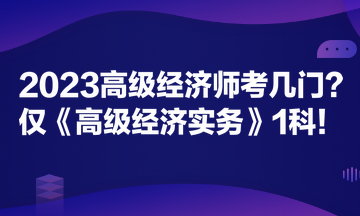 2023高級經(jīng)濟師考幾門？僅《高級經(jīng)濟實務(wù)》1科！