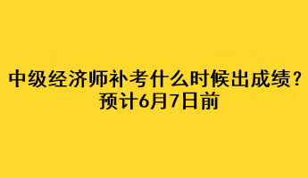 中級經(jīng)濟師補考什么時候出成績？預計6月7日前