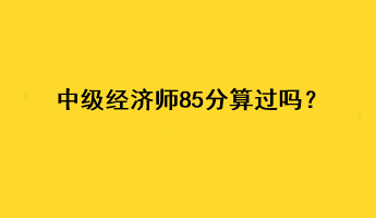 中級(jí)經(jīng)濟(jì)師85分算過嗎？