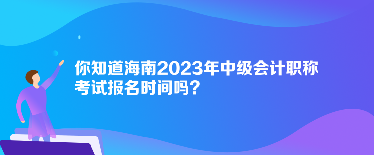 你知道海南2023年中級會計(jì)職稱考試報(bào)名時(shí)間嗎？