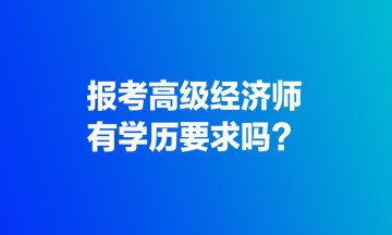 報考高級經(jīng)濟師，有學歷要求嗎？