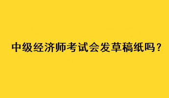 中級(jí)經(jīng)濟(jì)師考試會(huì)發(fā)草稿紙嗎？