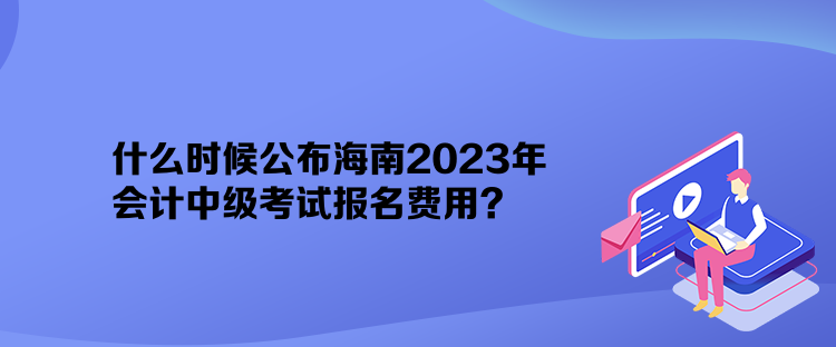 什么時(shí)候公布海南2023年會(huì)計(jì)中級(jí)考試報(bào)名費(fèi)用？