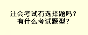 注會(huì)考試有選擇題嗎？有什么考試題型？