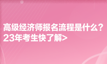 高級經(jīng)濟師報名流程是什么？23年考生快了解