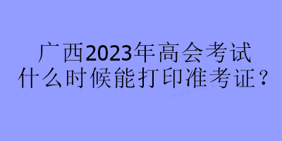 廣西2023年高會考試什么時候能打印準(zhǔn)考證？