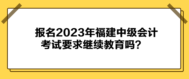 報(bào)名2023年福建中級(jí)會(huì)計(jì)考試要求繼續(xù)教育嗎？